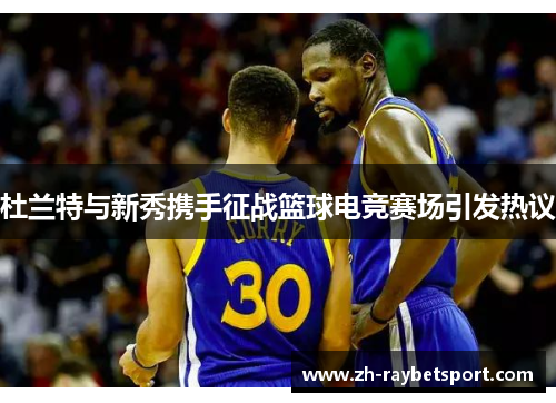 杜兰特与新秀携手征战篮球电竞赛场引发热议